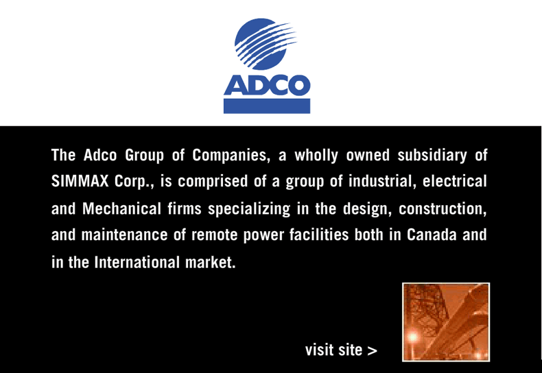 The Adco Group of Companies, a wholly owned subsidiary of SIMMAX Corp., is comprised of a group of industrial, electrical and Mechanical firms specializing in the design, construction and maintenance of remote power fascilities both in Canada and in the international market.